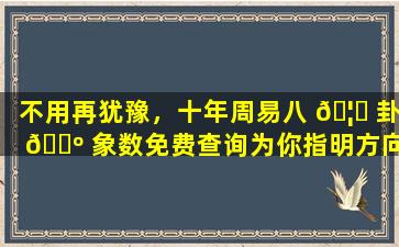 不用再犹豫，十年周易八 🦈 卦 🌺 象数免费查询为你指明方向！